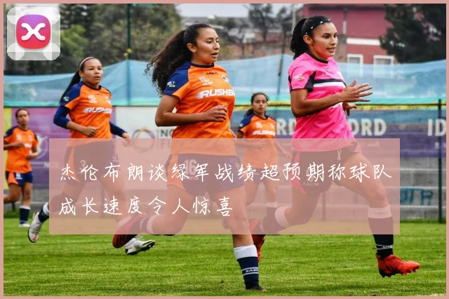 杰伦布朗谈绿军战绩超预期称球队成长速度令人惊喜
