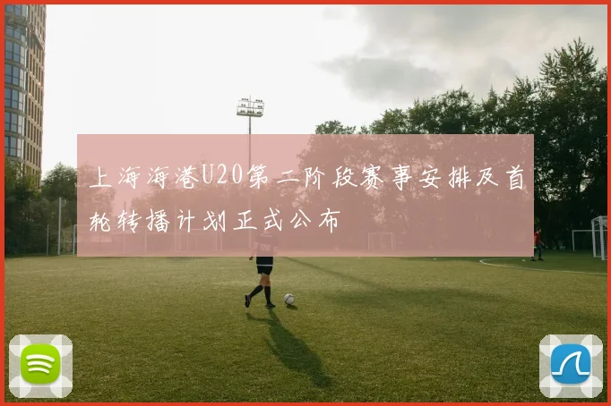 上海海港U20第二阶段赛事安排及首轮转播计划正式公布