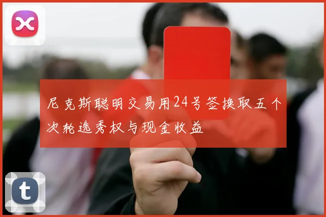尼克斯聪明交易用24号签换取五个次轮选秀权与现金收益