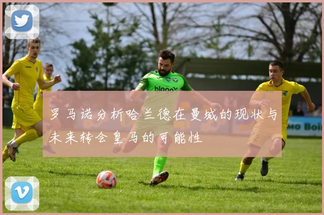 罗马诺分析哈兰德在曼城的现状与未来转会皇马的可能性