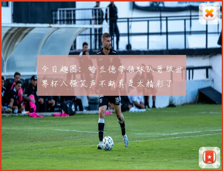 今日趣图：哈兰德带领球队晋级世界杯八强笑声不断真是太精彩了