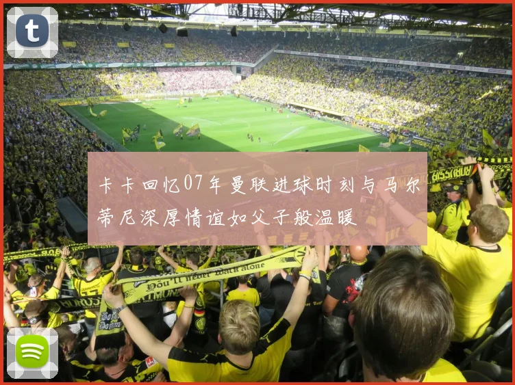 卡卡回忆07年曼联进球时刻与马尔蒂尼深厚情谊如父子般温暖