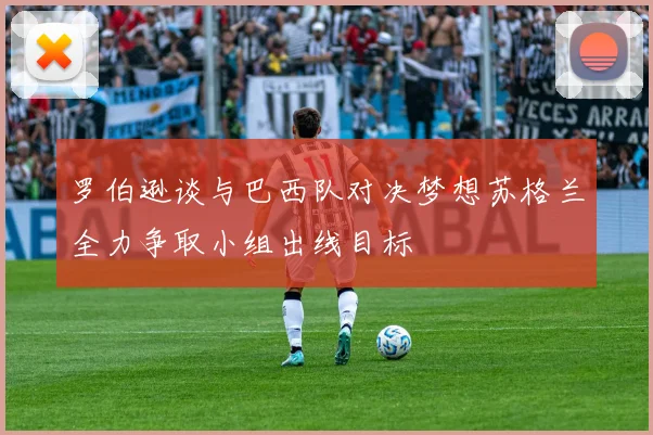 罗伯逊谈与巴西队对决梦想苏格兰全力争取小组出线目标
