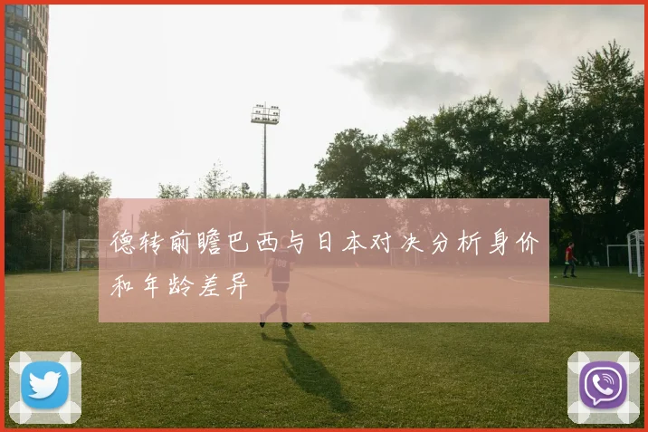 德转前瞻巴西与日本对决分析身价和年龄差异