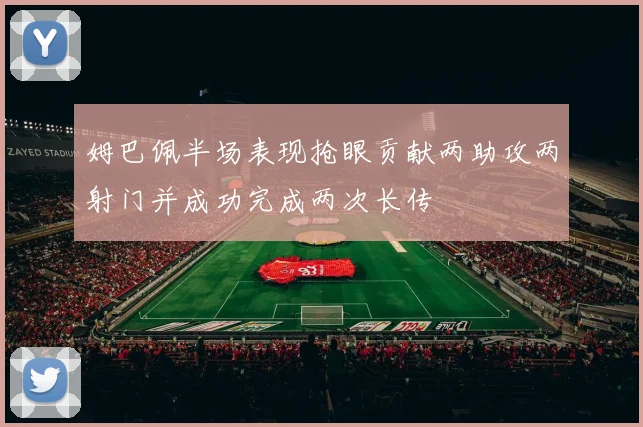 姆巴佩半场表现抢眼贡献两助攻两射门并成功完成两次长传