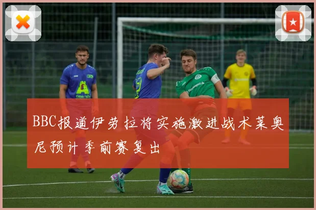 BBC报道伊劳拉将实施激进战术莱奥尼预计季前赛复出