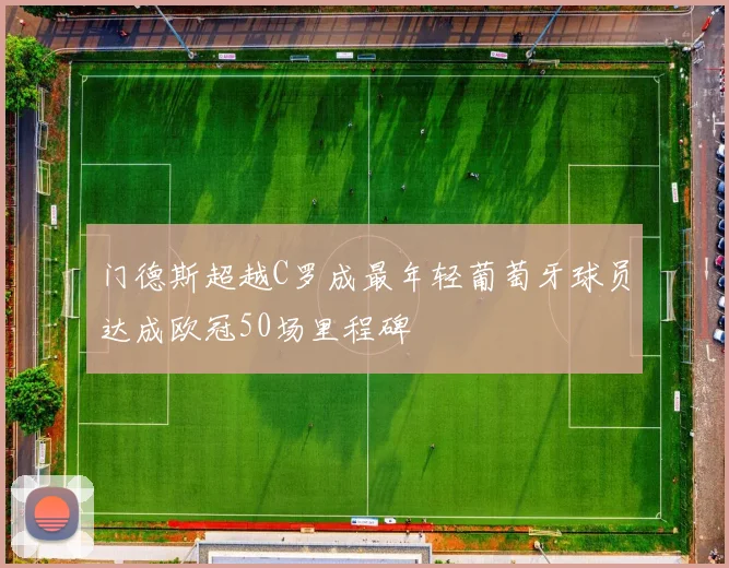 门德斯超越C罗成最年轻葡萄牙球员达成欧冠50场里程碑