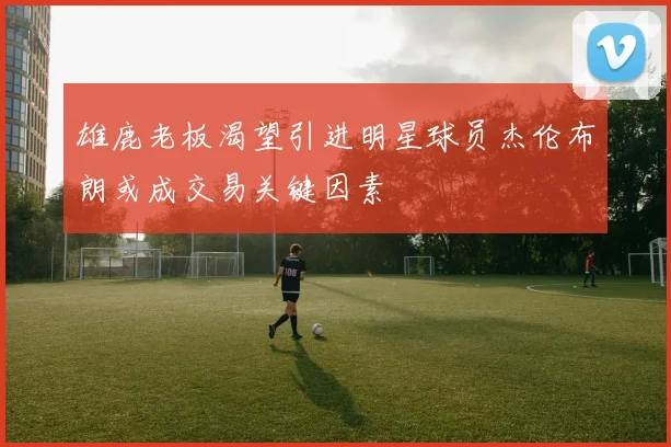 雄鹿老板渴望引进明星球员杰伦布朗或成交易关键因素