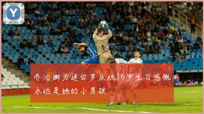 乔治娜为迷你罗庆祝16岁生日感慨永远是她的小男孩