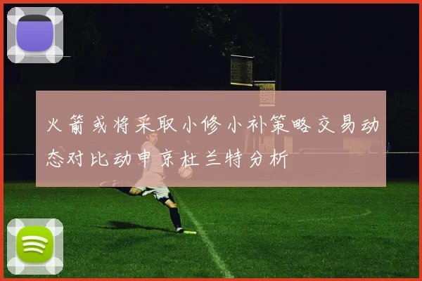 火箭或将采取小修小补策略交易动态对比动申京杜兰特分析